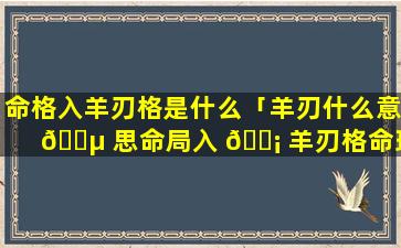 命格入羊刃格是什么「羊刃什么意 🐵 思命局入 🐡 羊刃格命理解析」